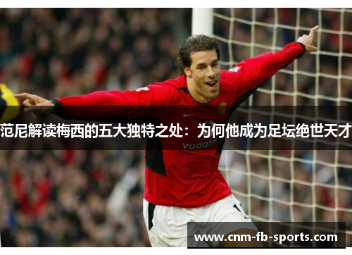 范尼解读梅西的五大独特之处：为何他成为足坛绝世天才