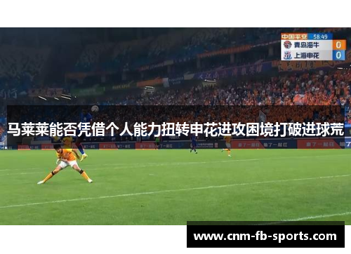 马莱莱能否凭借个人能力扭转申花进攻困境打破进球荒