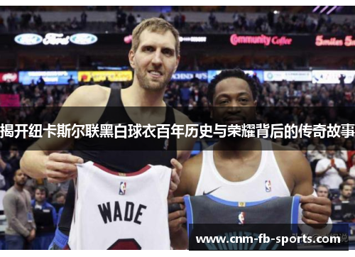 揭开纽卡斯尔联黑白球衣百年历史与荣耀背后的传奇故事 揭开纽卡斯尔联黑白球衣百年历史与荣耀背后的传奇故事