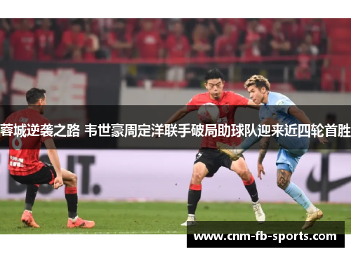 蓉城逆袭之路 韦世豪周定洋联手破局助球队迎来近四轮首胜