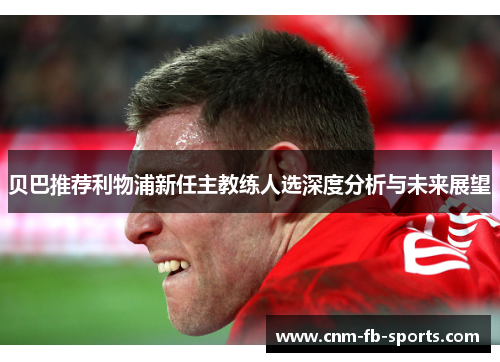 贝巴推荐利物浦新任主教练人选深度分析与未来展望 贝巴推荐利物浦新任主教练人选深度分析与未来展望