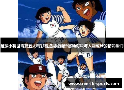 足球小将世青篇五大精彩看点揭秘绝妙赛场对决与人物成长的精彩瞬间 足球小将世青篇五大精彩看点揭秘绝妙赛场对决与人物成长的精彩瞬间