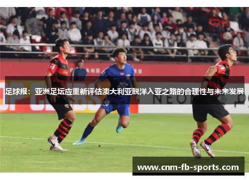 足球报:亚洲足坛应重新评估澳大利亚脱洋入亚之路的合理性与未来发展 足球报:亚洲足坛应重新评估澳大利亚脱洋入亚之路的合理性与未来发展