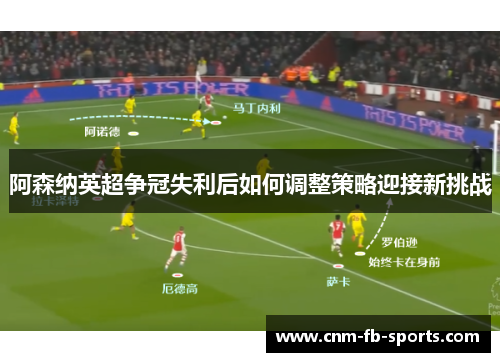阿森纳英超争冠失利后如何调整策略迎接新挑战 阿森纳英超争冠失利后如何调整策略迎接新挑战