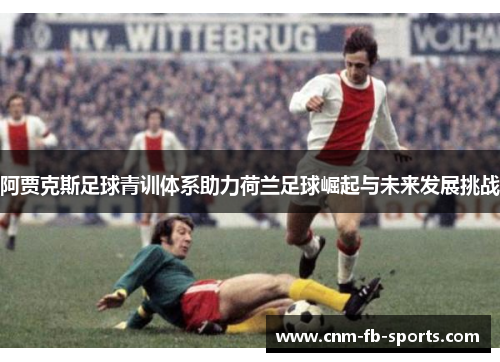 阿贾克斯足球青训体系助力荷兰足球崛起与未来发展挑战 阿贾克斯足球青训体系助力荷兰足球崛起与未来发展挑战