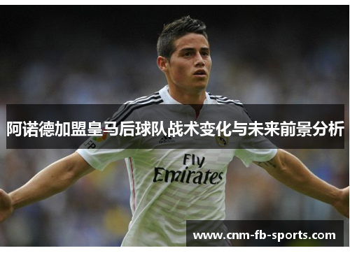 阿诺德加盟皇马后球队战术变化与未来前景分析