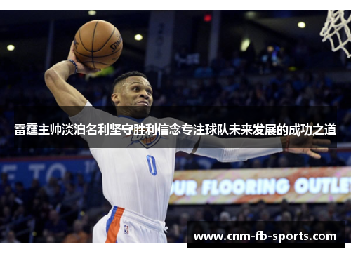 雷霆主帅淡泊名利坚守胜利信念专注球队未来发展的成功之道 雷霆主帅淡泊名利坚守胜利信念专注球队未来发展的成功之道