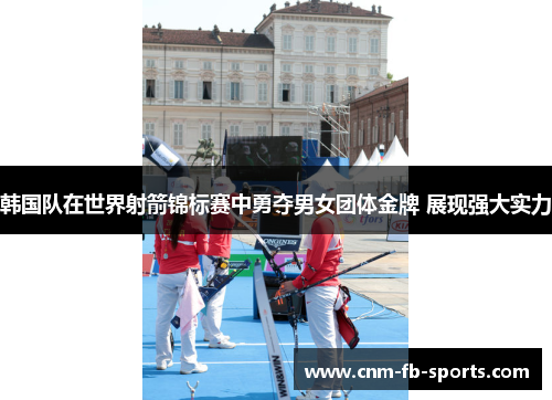 韩国队在世界射箭锦标赛中勇夺男女团体金牌 展现强大实力 韩国队在世界射箭锦标赛中勇夺男女团体金牌 展现强大实力