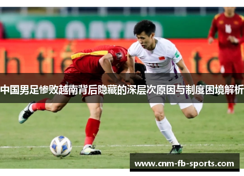 中国男足惨败越南背后隐藏的深层次原因与制度困境解析 中国男足惨败越南背后隐藏的深层次原因与制度困境解析