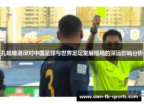 扎哈维退役对中国足球与世界足坛发展格局的深远影响分析 扎哈维退役对中国足球与世界足坛发展格局的深远影响分析