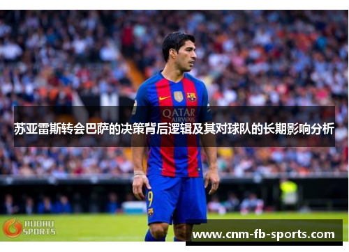 苏亚雷斯转会巴萨的决策背后逻辑及其对球队的长期影响分析 苏亚雷斯转会巴萨的决策背后逻辑及其对球队的长期影响分析