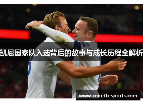 凯恩国家队入选背后的故事与成长历程全解析 凯恩国家队入选背后的故事与成长历程全解析