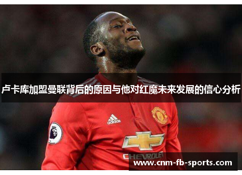 卢卡库加盟曼联背后的原因与他对红魔未来发展的信心分析 卢卡库加盟曼联背后的原因与他对红魔未来发展的信心分析