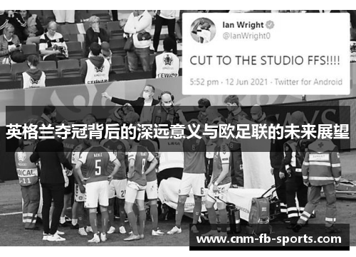 英格兰夺冠背后的深远意义与欧足联的未来展望 英格兰夺冠背后的深远意义与欧足联的未来展望