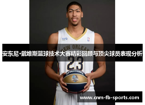 安东尼·戴维斯篮球技术大赛精彩回顾与顶尖球员表现分析