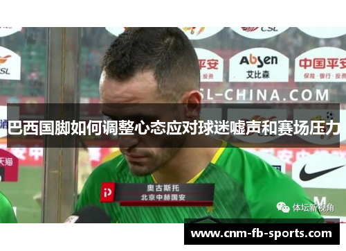 巴西国脚如何调整心态应对球迷嘘声和赛场压力 巴西国脚如何调整心态应对球迷嘘声和赛场压力