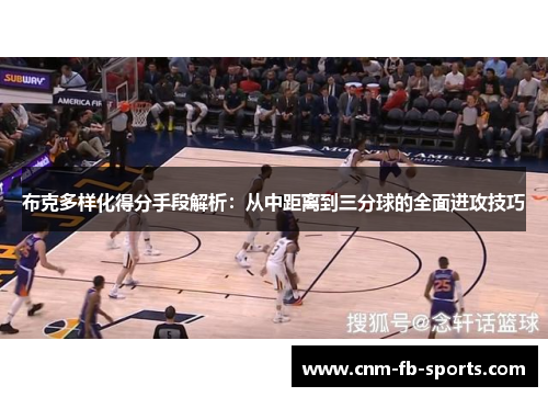 布克多样化得分手段解析：从中距离到三分球的全面进攻技巧