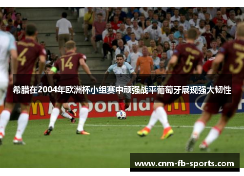 希腊在2004年欧洲杯小组赛中顽强战平葡萄牙展现强大韧性 希腊在2004年欧洲杯小组赛中顽强战平葡萄牙展现强大韧性
