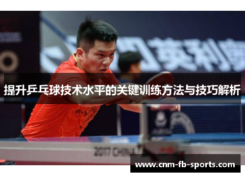 提升乒乓球技术水平的关键训练方法与技巧解析 提升乒乓球技术水平的关键训练方法与技巧解析