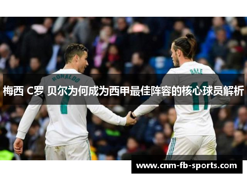 梅西 C罗 贝尔为何成为西甲最佳阵容的核心球员解析 梅西 C罗 贝尔为何成为西甲最佳阵容的核心球员解析