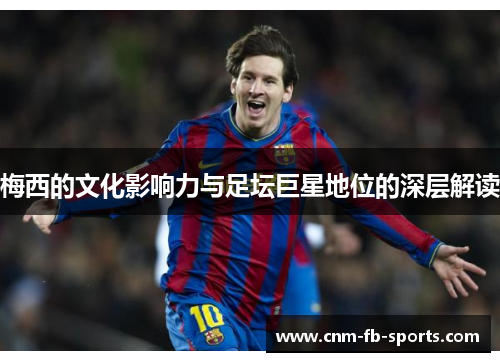 梅西的文化影响力与足坛巨星地位的深层解读 梅西的文化影响力与足坛巨星地位的深层解读