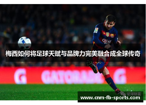 梅西如何将足球天赋与品牌力完美融合成全球传奇