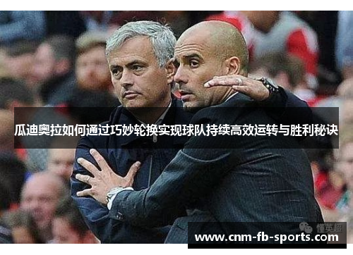 瓜迪奥拉如何通过巧妙轮换实现球队持续高效运转与胜利秘诀