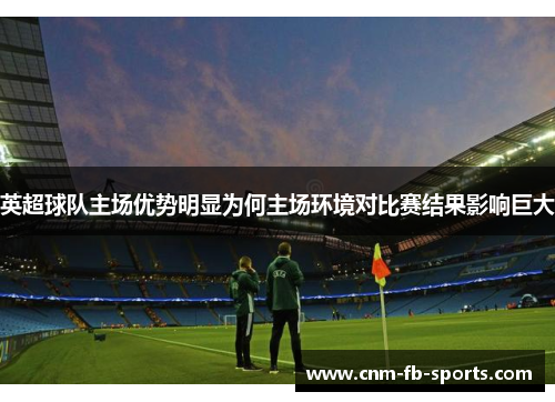 英超球队主场优势明显为何主场环境对比赛结果影响巨大 英超球队主场优势明显为何主场环境对比赛结果影响巨大