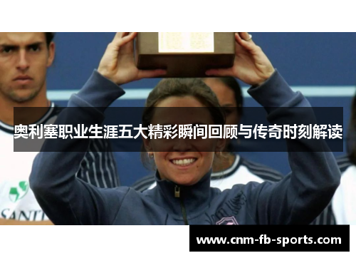 奥利塞职业生涯五大精彩瞬间回顾与传奇时刻解读