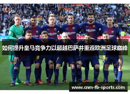 如何提升皇马竞争力以超越巴萨并重返欧洲足球巅峰