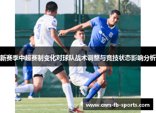 新赛季中超赛制变化对球队战术调整与竞技状态影响分析