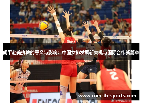 朗平赴美执教的意义与影响：中国女排发展新契机与国际合作新篇章