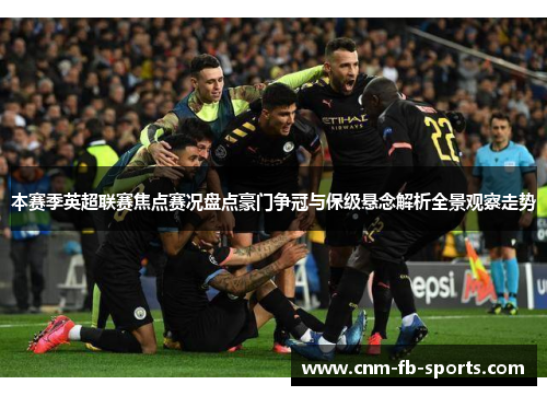 本赛季英超联赛焦点赛况盘点豪门争冠与保级悬念解析全景观察走势