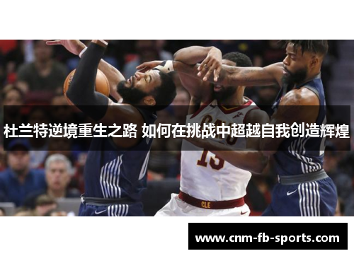 杜兰特逆境重生之路 如何在挑战中超越自我创造辉煌 杜兰特逆境重生之路 如何在挑战中超越自我创造辉煌