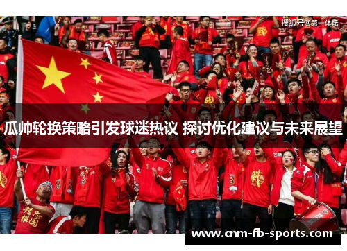 瓜帅轮换策略引发球迷热议 探讨优化建议与未来展望