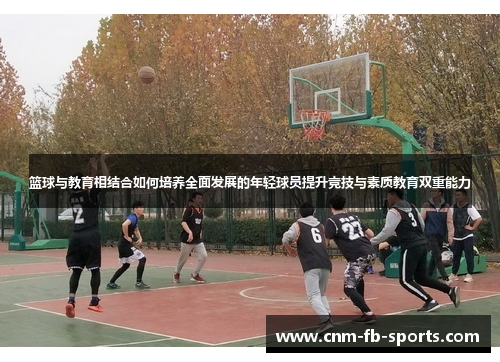 篮球与教育相结合如何培养全面发展的年轻球员提升竞技与素质教育双重能力 篮球与教育相结合如何培养全面发展的年轻球员提升竞技与素质教育双重能力