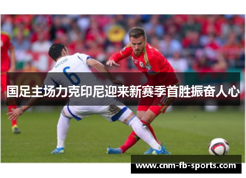 国足主场力克印尼迎来新赛季首胜振奋人心