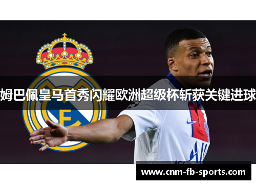 姆巴佩皇马首秀闪耀欧洲超级杯斩获关键进球 姆巴佩皇马首秀闪耀欧洲超级杯斩获关键进球