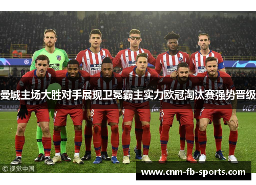 曼城主场大胜对手展现卫冕霸主实力欧冠淘汰赛强势晋级 曼城主场大胜对手展现卫冕霸主实力欧冠淘汰赛强势晋级