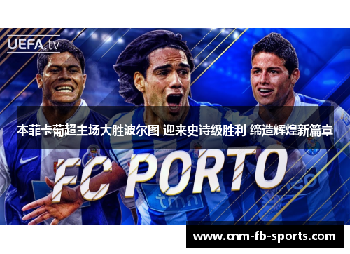 本菲卡葡超主场大胜波尔图 迎来史诗级胜利 缔造辉煌新篇章 本菲卡葡超主场大胜波尔图 迎来史诗级胜利 缔造辉煌新篇章