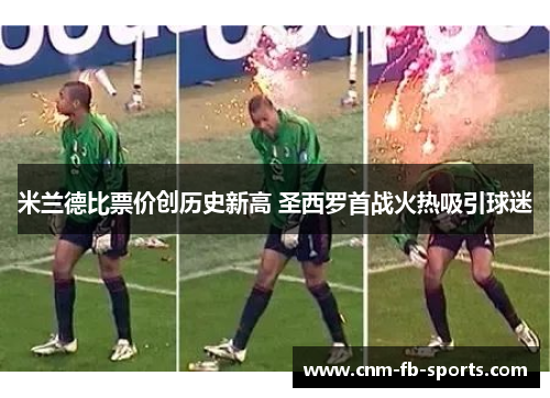 米兰德比票价创历史新高 圣西罗首战火热吸引球迷