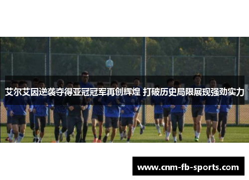 艾尔艾因逆袭夺得亚冠冠军再创辉煌 打破历史局限展现强劲实力 艾尔艾因逆袭夺得亚冠冠军再创辉煌 打破历史局限展现强劲实力