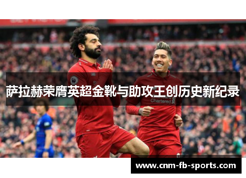 萨拉赫荣膺英超金靴与助攻王创历史新纪录