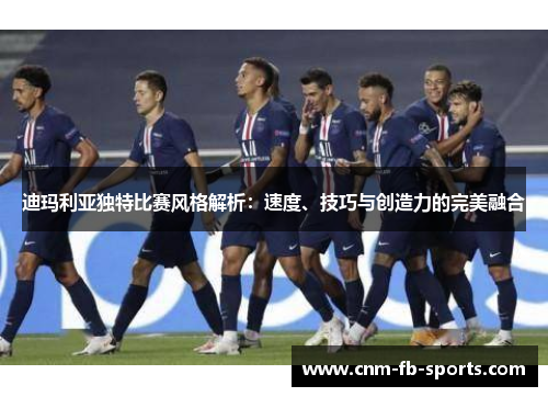 迪玛利亚独特比赛风格解析：速度、技巧与创造力的完美融合