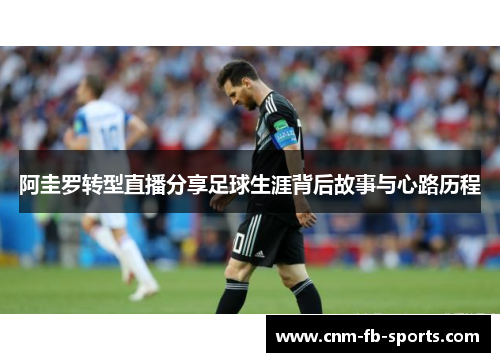 阿圭罗转型直播分享足球生涯背后故事与心路历程