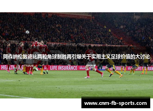 阿森纳伦敦德比两粒角球制胜再引爆关于实用主义足球价值的大讨论