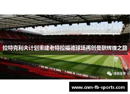 拉特克利夫计划重建老特拉福德球场再创曼联辉煌之路