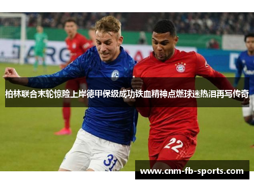 柏林联合末轮惊险上岸德甲保级成功铁血精神点燃球迷热泪再写传奇 柏林联合末轮惊险上岸德甲保级成功铁血精神点燃球迷热泪再写传奇